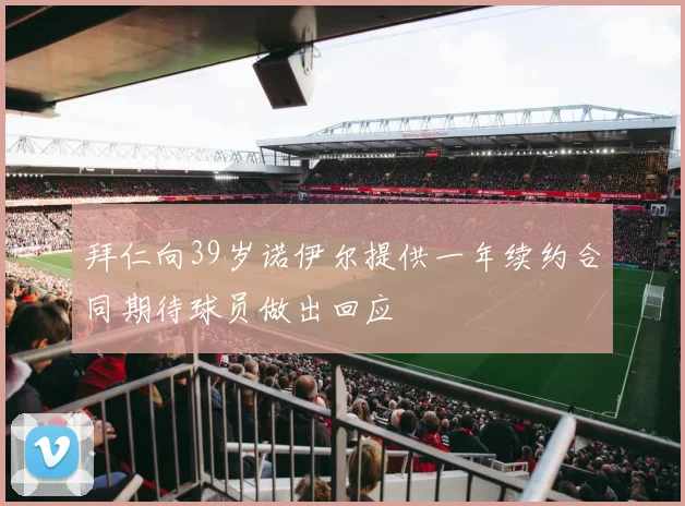 拜仁向39岁诺伊尔提供一年续约合同期待球员做出回应
