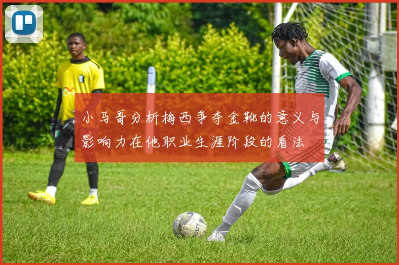 小马哥分析梅西争夺金靴的意义与影响力在他职业生涯阶段的看法