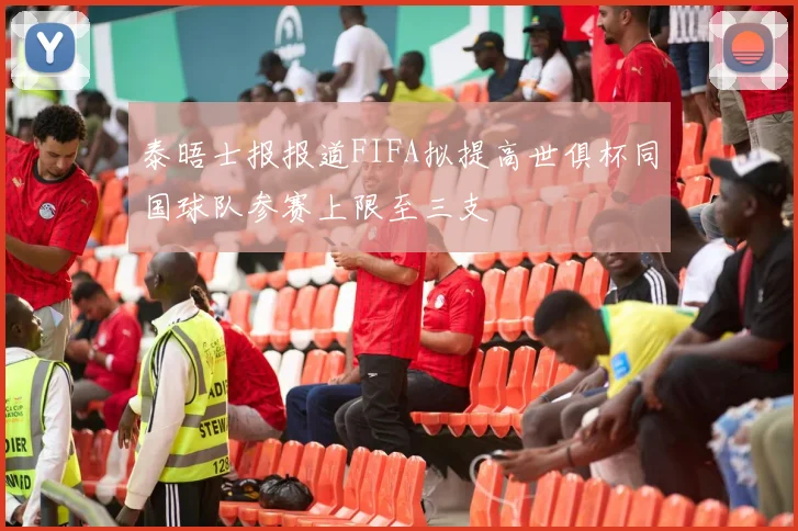 泰晤士报报道FIFA拟提高世俱杯同国球队参赛上限至三支
