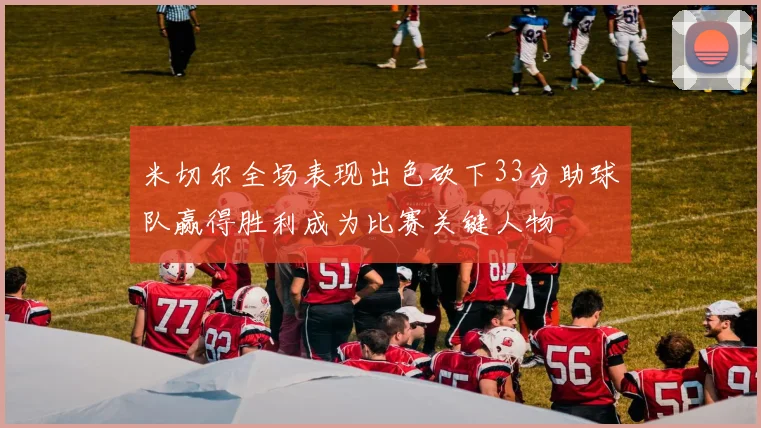米切尔全场表现出色砍下33分助球队赢得胜利成为比赛关键人物