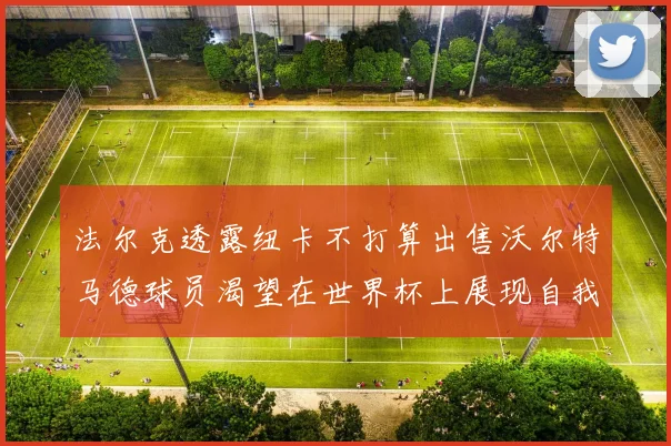 法尔克透露纽卡不打算出售沃尔特马德球员渴望在世界杯上展现自我