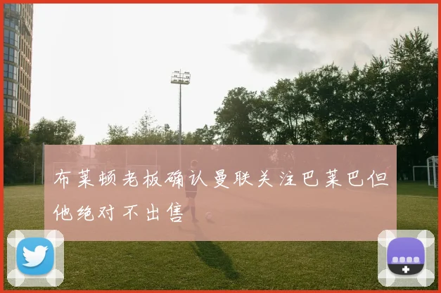 布莱顿老板确认曼联关注巴莱巴但他绝对不出售