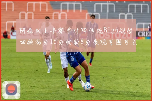 阿森纳上半赛季对阵传统Big6战绩回顾满分15分收获8分表现可圈可点