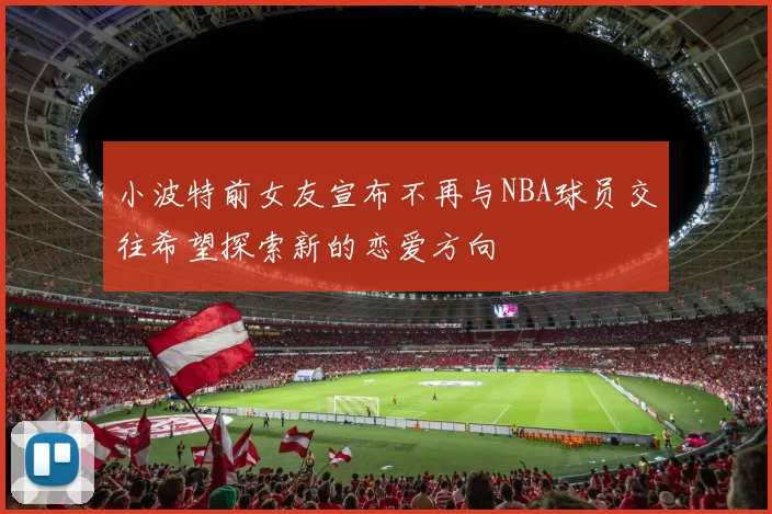 小波特前女友宣布不再与NBA球员交往希望探索新的恋爱方向