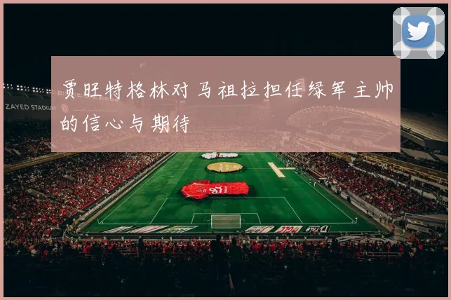 贾旺特格林对马祖拉担任绿军主帅的信心与期待