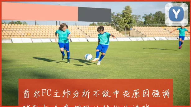 首尔FC主帅分析不敌申花原因强调球队机会多却难以转化为进球
