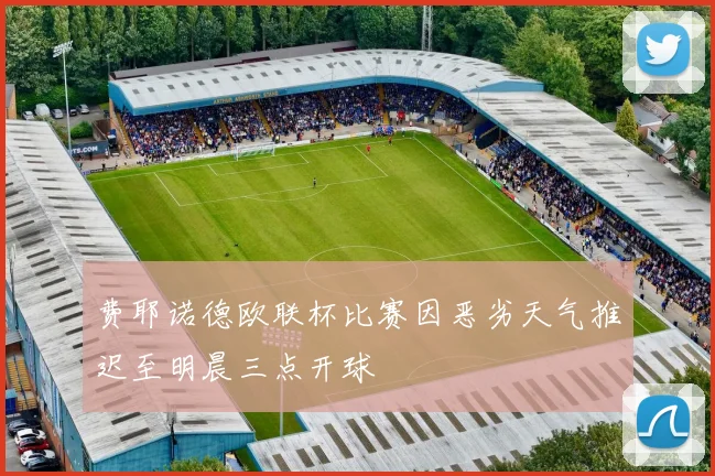 费耶诺德欧联杯比赛因恶劣天气推迟至明晨三点开球