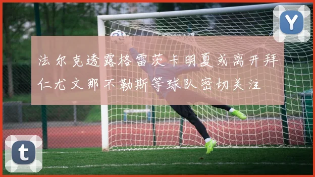 法尔克透露格雷茨卡明夏或离开拜仁尤文那不勒斯等球队密切关注
