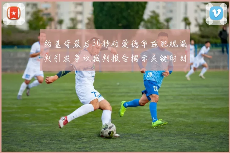 约基奇最后30秒对爱德华兹犯规漏判引发争议裁判报告揭示关键时刻失误