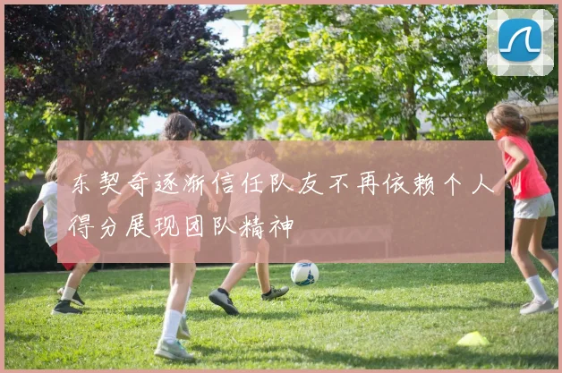 东契奇逐渐信任队友不再依赖个人得分展现团队精神