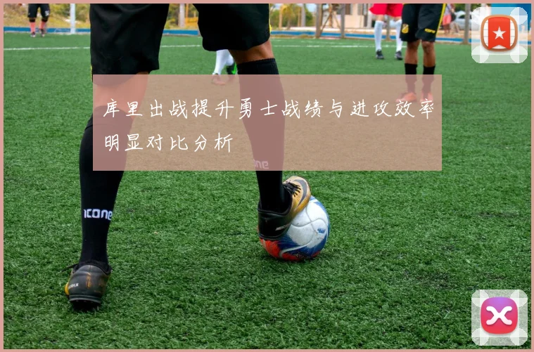 库里出战提升勇士战绩与进攻效率明显对比分析