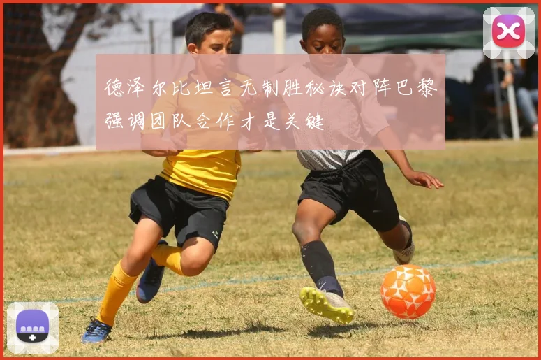 德泽尔比坦言无制胜秘诀对阵巴黎强调团队合作才是关键
