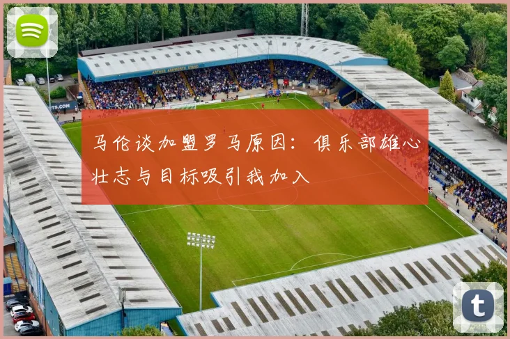马伦谈加盟罗马原因：俱乐部雄心壮志与目标吸引我加入