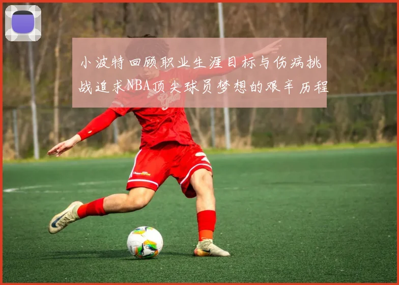 小波特回顾职业生涯目标与伤病挑战追求NBA顶尖球员梦想的艰辛历程