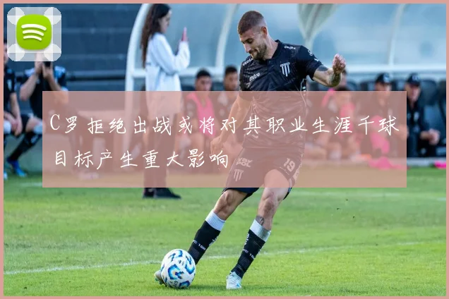 C罗拒绝出战或将对其职业生涯千球目标产生重大影响