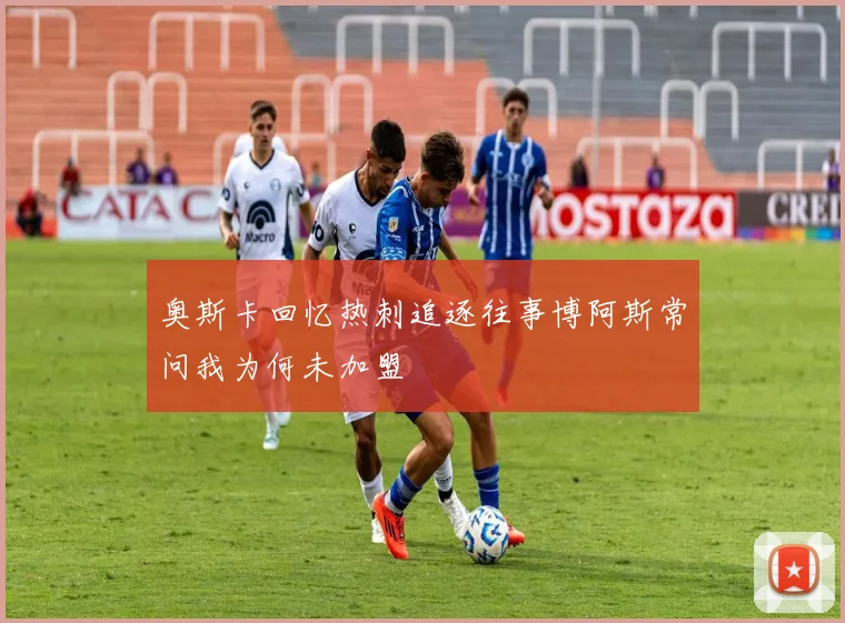 奥斯卡回忆热刺追逐往事博阿斯常问我为何未加盟
