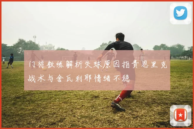 门将教练解析失球原因指责恩里克战术与舍瓦利耶情绪不稳