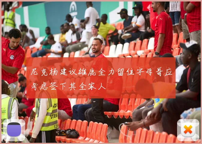 尼克杨建议雄鹿全力留住字母哥应考虑签下其全家人