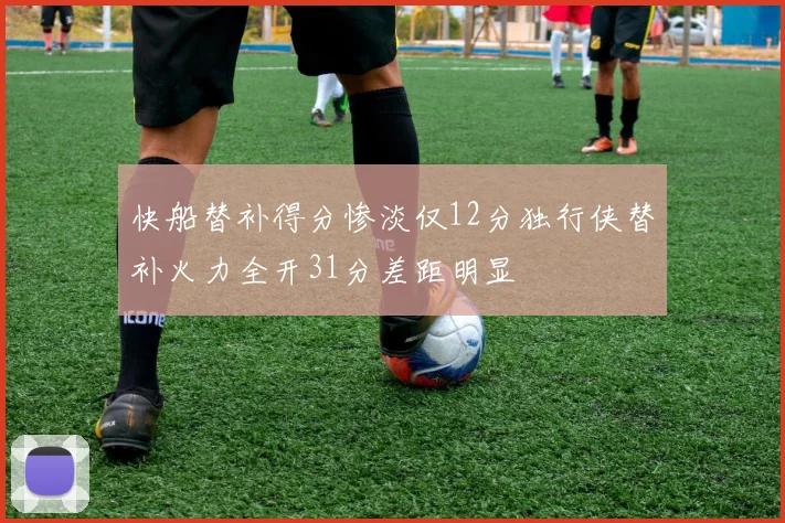 快船替补得分惨淡仅12分独行侠替补火力全开31分差距明显