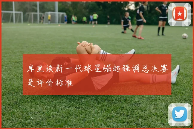 库里谈新一代球星崛起强调总决赛是评价标准