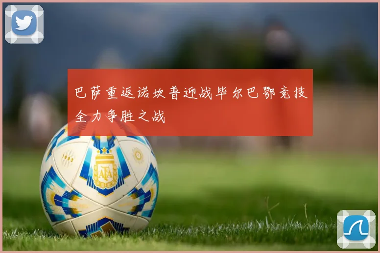 巴萨重返诺坎普迎战毕尔巴鄂竞技全力争胜之战