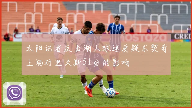 太阳记者反击湖人球迷质疑东契奇上场对里夫斯51分的影响