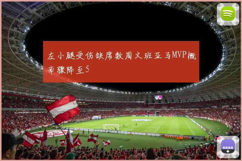 左小腿受伤缺席数周文班亚马MVP概率骤降至5