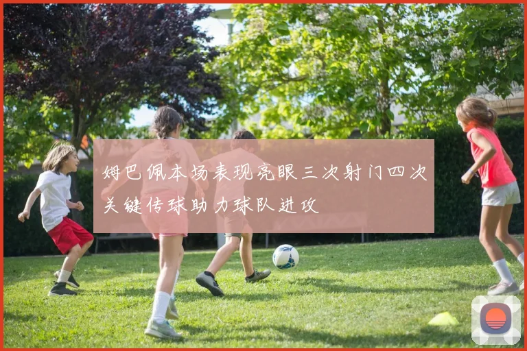 姆巴佩本场表现亮眼三次射门四次关键传球助力球队进攻