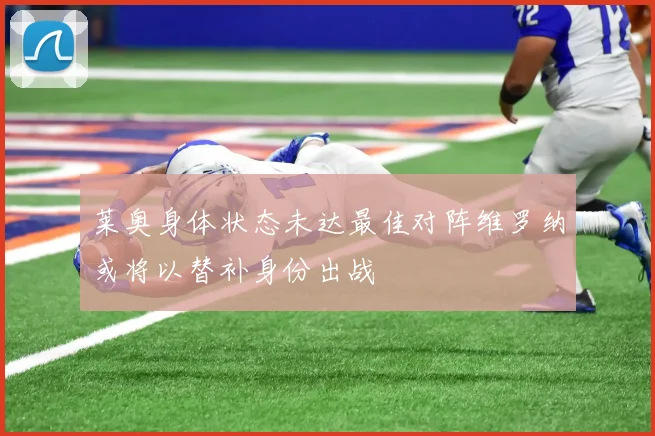 莱奥身体状态未达最佳对阵维罗纳或将以替补身份出战